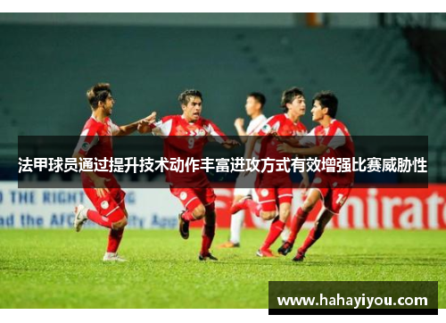 法甲球员通过提升技术动作丰富进攻方式有效增强比赛威胁性